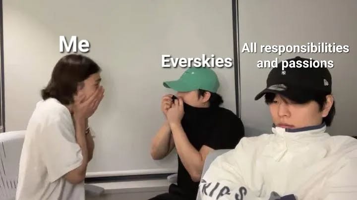me focusing on everskies over all my responsibilities and passions